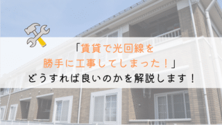【どうする?】賃貸で光回線を勝手に工事してしまった!やばいか!