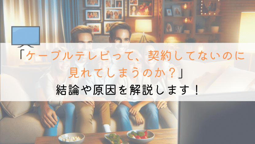 ケーブルテレビが、契約しなくても見れるけどなんでなの！？